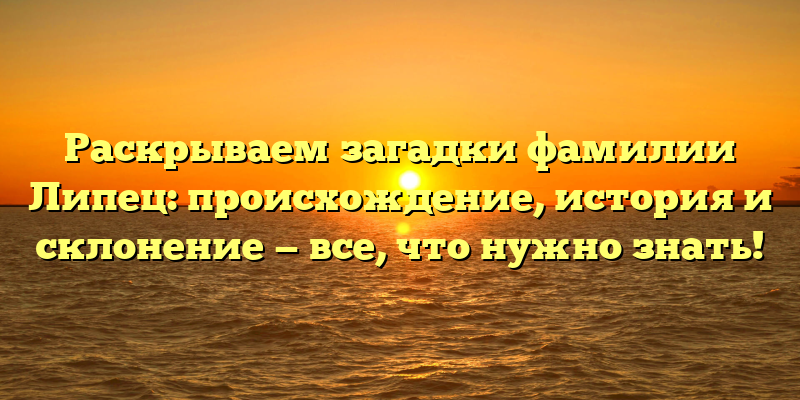 Раскрываем загадки фамилии Липец: происхождение, история и склонение — все, что нужно знать!