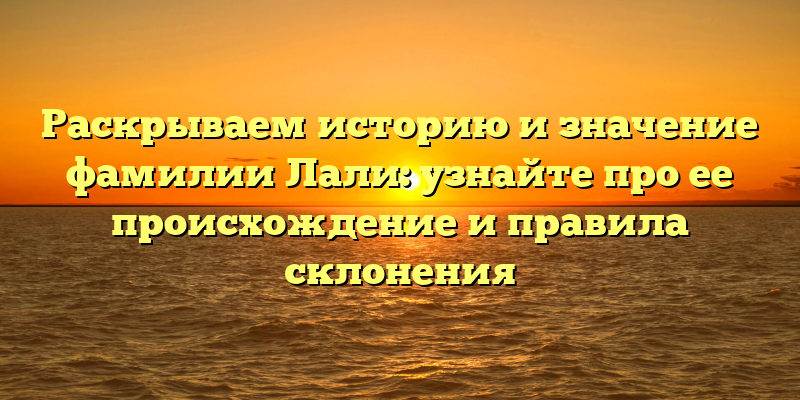 Раскрываем историю и значение фамилии Лали: узнайте про ее происхождение и правила склонения