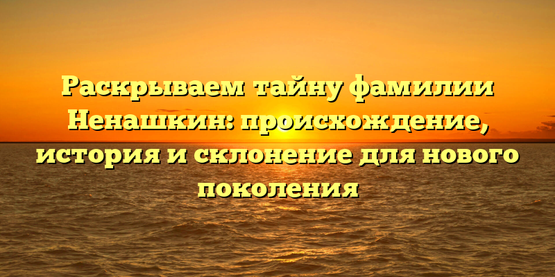 Раскрываем тайну фамилии Ненашкин: происхождение, история и склонение для нового поколения