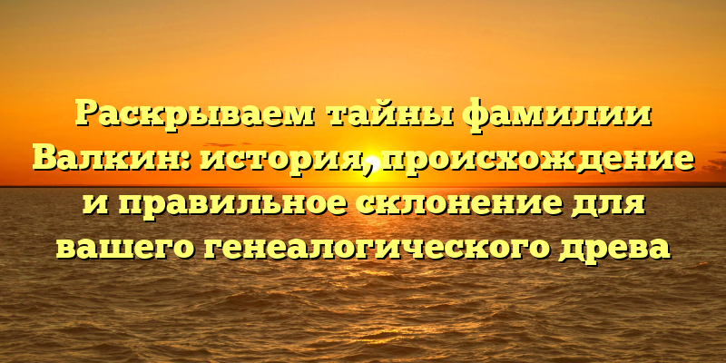 Раскрываем тайны фамилии Валкин: история, происхождение и правильное склонение для вашего генеалогического древа