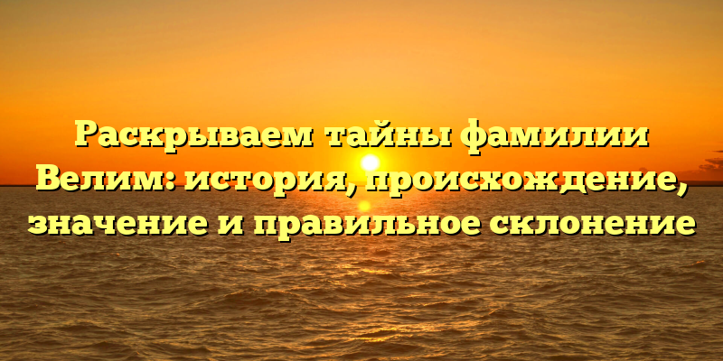 Раскрываем тайны фамилии Велим: история, происхождение, значение и правильное склонение