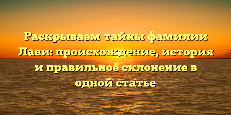 Раскрываем тайны фамилии Лави: происхождение, история и правильное склонение в одной статье