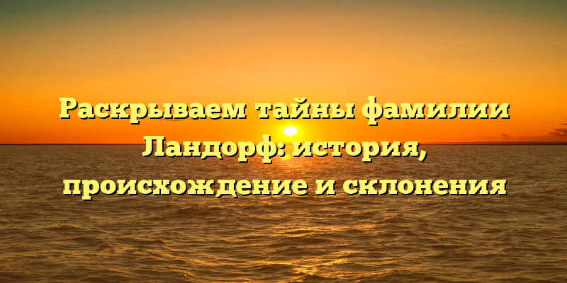 Раскрываем тайны фамилии Ландорф: история, происхождение и склонения