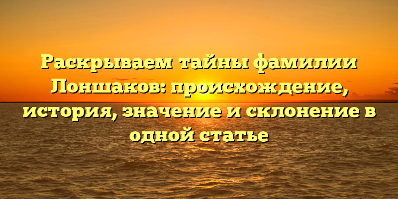 Раскрываем тайны фамилии Лоншаков: происхождение, история, значение и склонение в одной статье