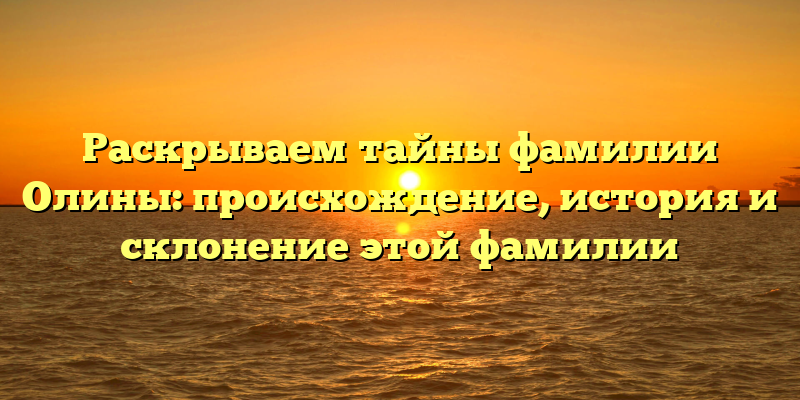 Раскрываем тайны фамилии Олины: происхождение, история и склонение этой фамилии