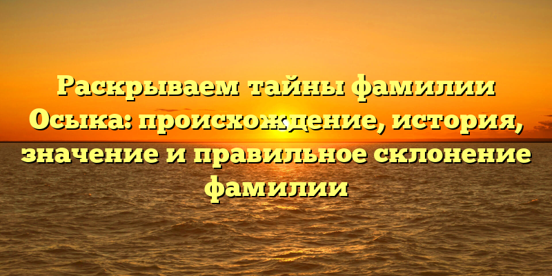 Раскрываем тайны фамилии Осыка: происхождение, история, значение и правильное склонение фамилии