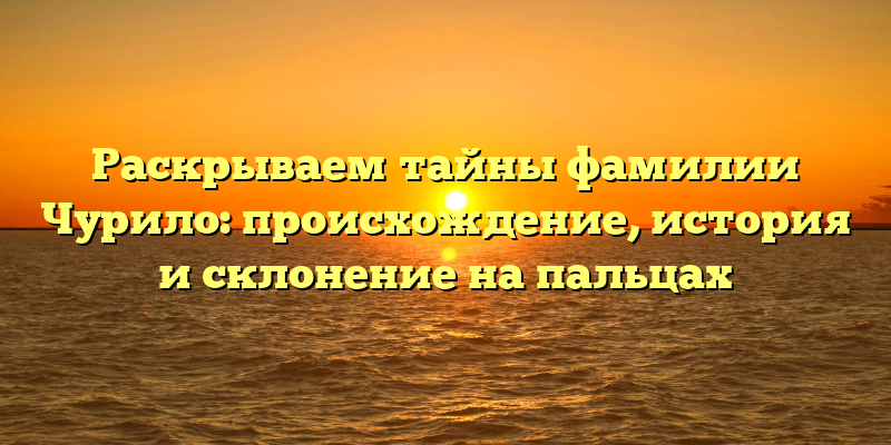 Раскрываем тайны фамилии Чурило: происхождение, история и склонение на пальцах