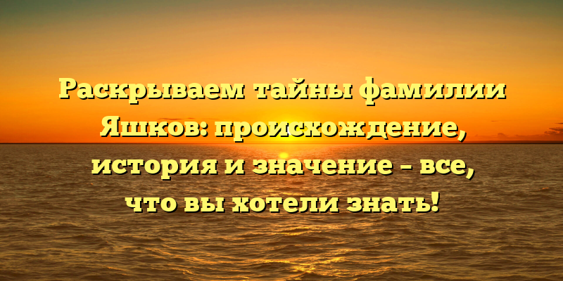 Раскрываем тайны фамилии Яшков: происхождение, история и значение – все, что вы хотели знать!