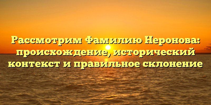 Рассмотрим Фамилию Неронова: происхождение, исторический контекст и правильное склонение