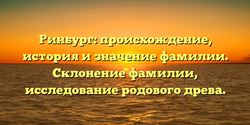 Ринбург: происхождение, история и значение фамилии. Склонение фамилии, исследование родового древа.
