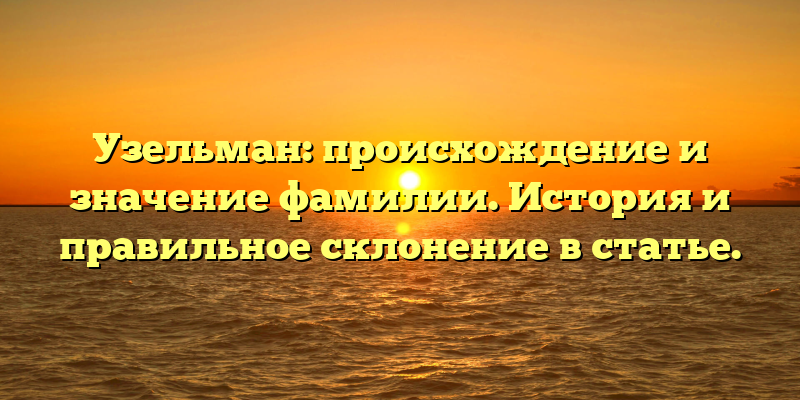Узельман: происхождение и значение фамилии. История и правильное склонение в статье.