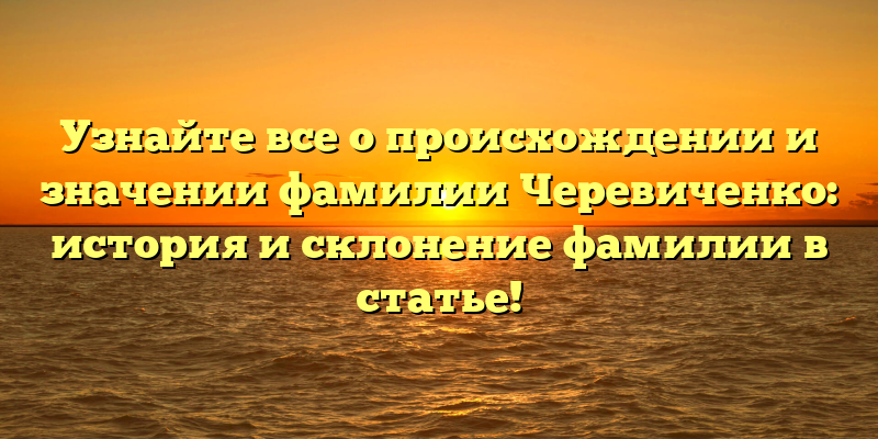 Узнайте все о происхождении и значении фамилии Черевиченко: история и склонение фамилии в статье!