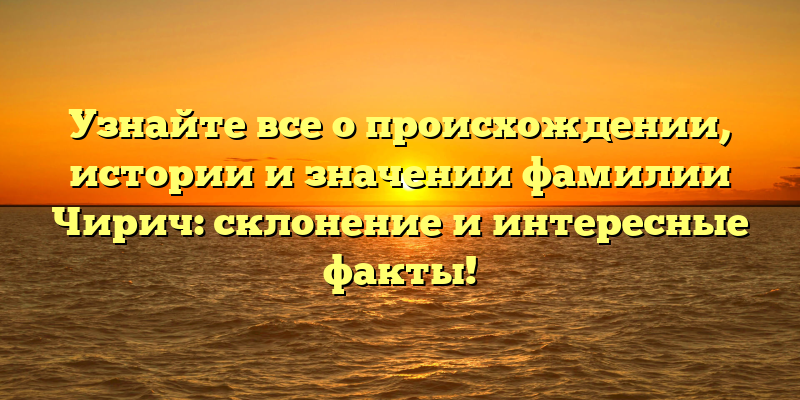 Узнайте все о происхождении, истории и значении фамилии Чирич: склонение и интересные факты!