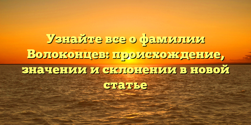 Узнайте все о фамилии Волоконцев: происхождение, значении и склонении в новой статье