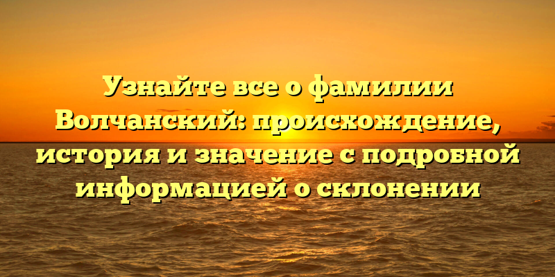 Узнайте все о фамилии Волчанский: происхождение, история и значение с подробной информацией о склонении