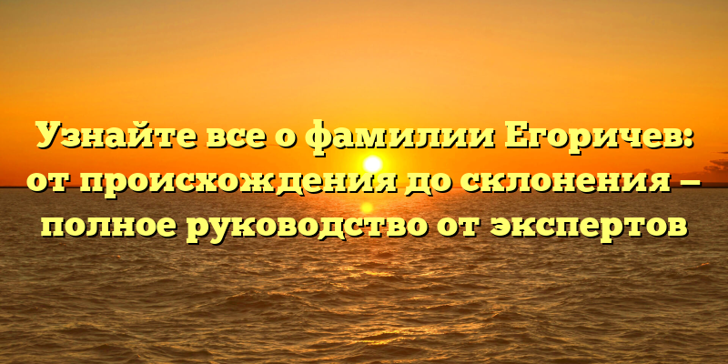 Узнайте все о фамилии Егоричев: от происхождения до склонения — полное руководство от экспертов