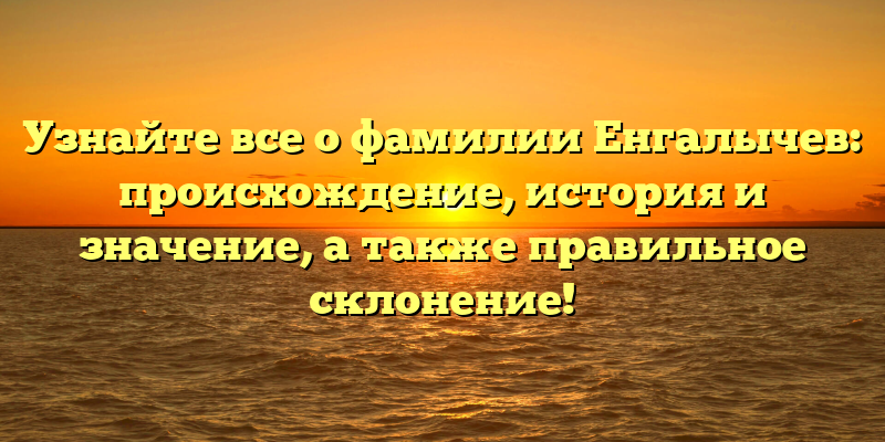 Узнайте все о фамилии Енгалычев: происхождение, история и значение, а также правильное склонение!