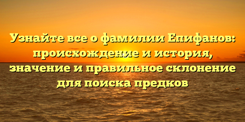 Узнайте все о фамилии Епифанов: происхождение и история, значение и правильное склонение для поиска предков