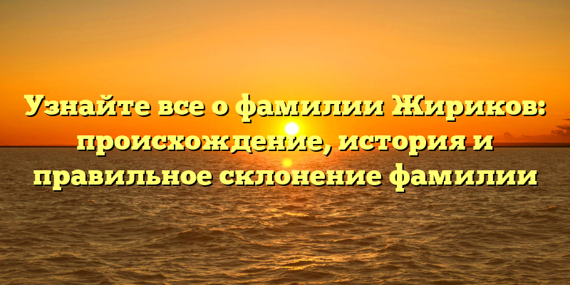 Узнайте все о фамилии Жириков: происхождение, история и правильное склонение фамилии