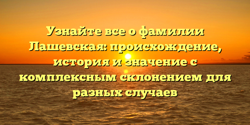 Узнайте все о фамилии Лашевская: происхождение, история и значение с комплексным склонением для разных случаев