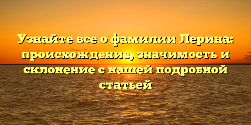 Узнайте все о фамилии Лерина: происхождение, значимость и склонение с нашей подробной статьей