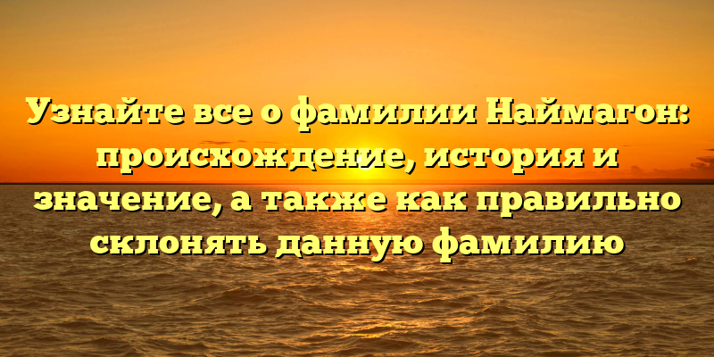 Узнайте все о фамилии Наймагон: происхождение, история и значение, а также как правильно склонять данную фамилию