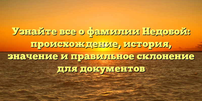 Узнайте все о фамилии Недобой: происхождение, история, значение и правильное склонение для документов