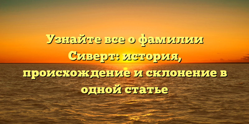 Узнайте все о фамилии Сиверт: история, происхождение и склонение в одной статье