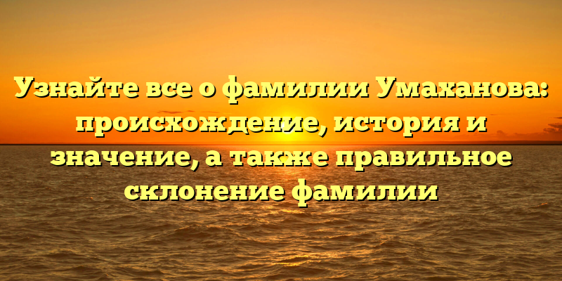 Узнайте все о фамилии Умаханова: происхождение, история и значение, а также правильное склонение фамилии