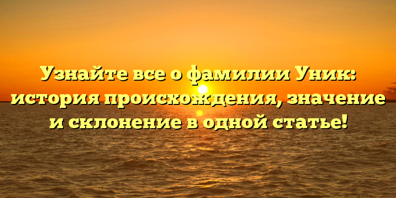 Узнайте все о фамилии Уник: история происхождения, значение и склонение в одной статье!