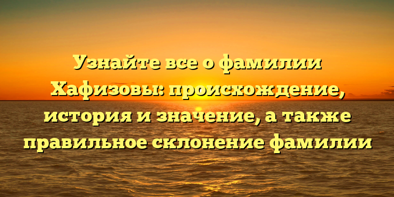 Узнайте все о фамилии Хафизовы: происхождение, история и значение, а также правильное склонение фамилии