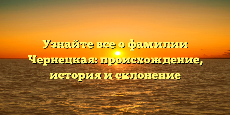 Узнайте все о фамилии Чернецкая: происхождение, история и склонение