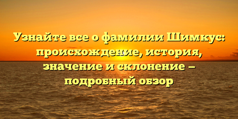 Узнайте все о фамилии Шимкус: происхождение, история, значение и склонение — подробный обзор