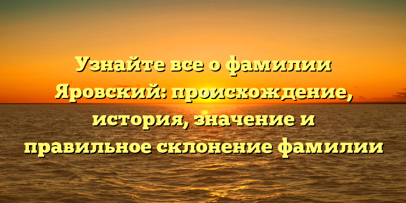 Узнайте все о фамилии Яровский: происхождение, история, значение и правильное склонение фамилии