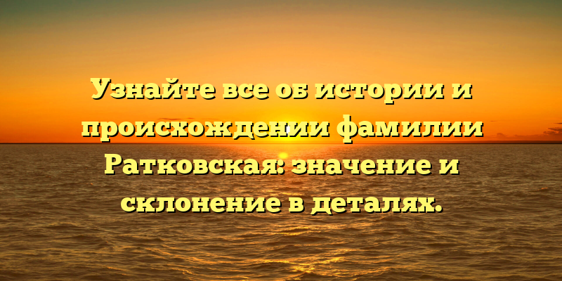 Узнайте все об истории и происхождении фамилии Ратковская: значение и склонение в деталях.