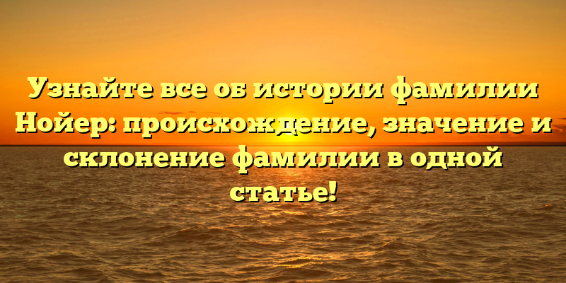 Узнайте все об истории фамилии Нойер: происхождение, значение и склонение фамилии в одной статье!
