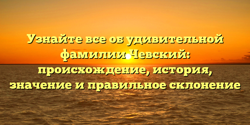 Узнайте все об удивительной фамилии Чевский: происхождение, история, значение и правильное склонение