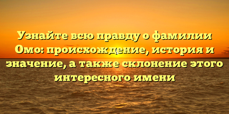 Узнайте всю правду о фамилии Омо: происхождение, история и значение, а также склонение этого интересного имени