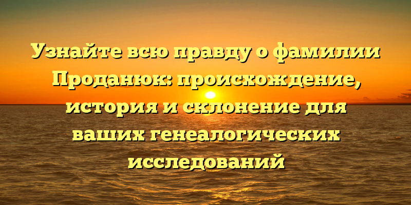 Узнайте всю правду о фамилии Проданюк: происхождение, история и склонение для ваших генеалогических исследований