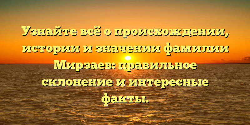 Узнайте всё о происхождении, истории и значении фамилии Мирзаев: правильное склонение и интересные факты.