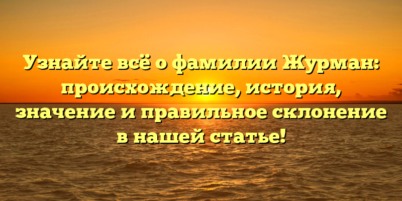 Узнайте всё о фамилии Журман: происхождение, история, значение и правильное склонение в нашей статье!