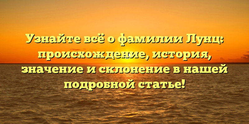 Узнайте всё о фамилии Лунц: происхождение, история, значение и склонение в нашей подробной статье!