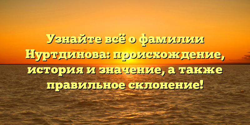 Узнайте всё о фамилии Нуртдинова: происхождение, история и значение, а также правильное склонение!