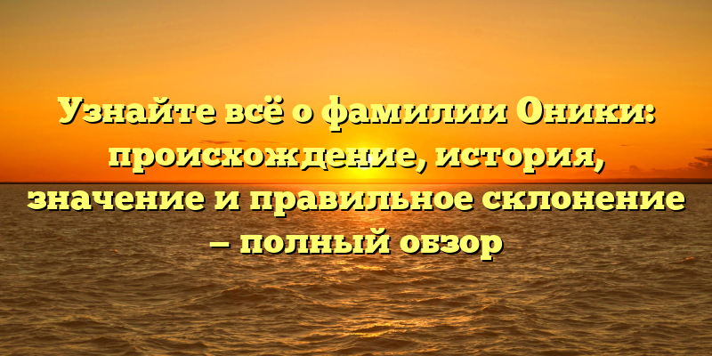 Узнайте всё о фамилии Оники: происхождение, история, значение и правильное склонение — полный обзор