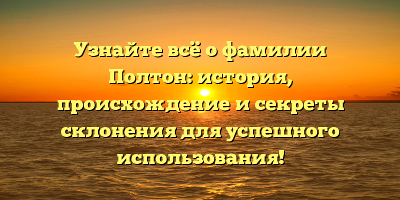 Узнайте всё о фамилии Полтон: история, происхождение и секреты склонения для успешного использования!