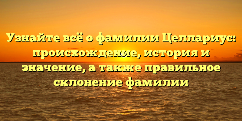 Узнайте всё о фамилии Целлариус: происхождение, история и значение, а также правильное склонение фамилии