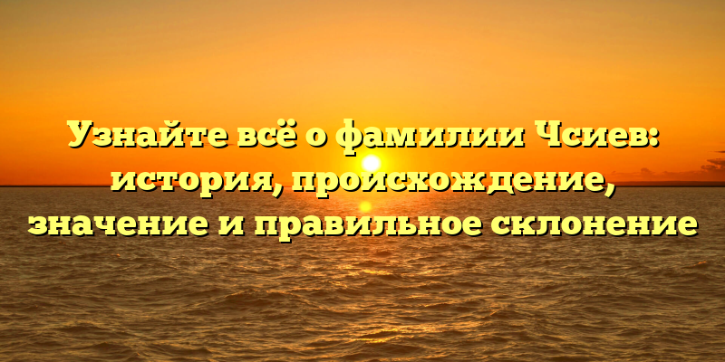 Узнайте всё о фамилии Чсиев: история, происхождение, значение и правильное склонение