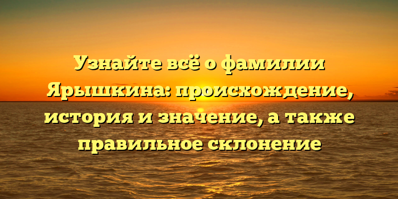 Узнайте всё о фамилии Ярышкина: происхождение, история и значение, а также правильное склонение