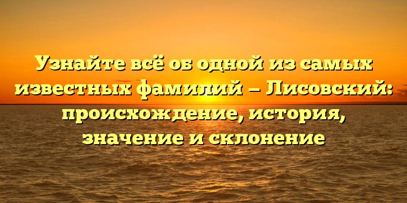 Узнайте всё об одной из самых известных фамилий — Лисовский: происхождение, история, значение и склонение