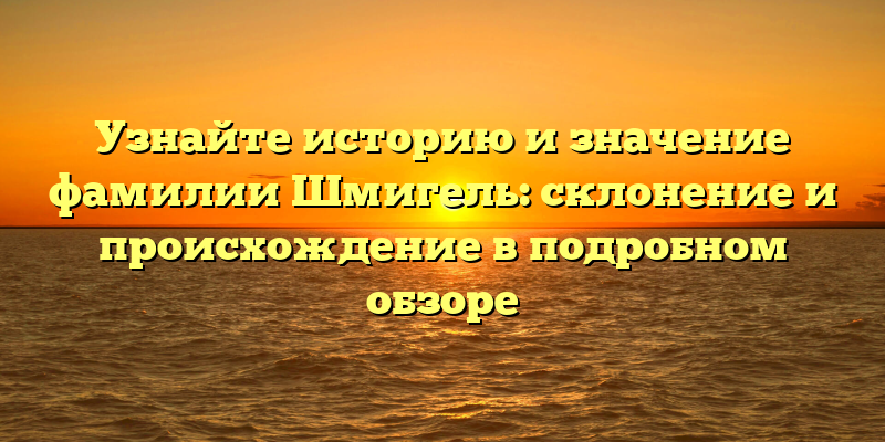 Узнайте историю и значение фамилии Шмигель: склонение и происхождение в подробном обзоре